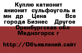 Куплю катионит ,анионит ,сульфоуголь и мн. др. › Цена ­ 100 - Все города Бизнес » Другое   . Оренбургская обл.,Медногорск г.